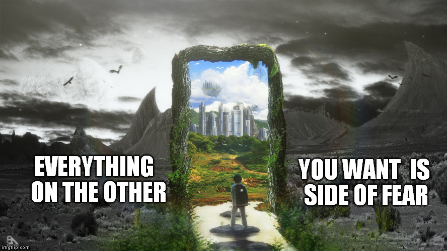 The Other Side Of Fear | YOU WANT  IS SIDE OF FEAR; EVERYTHING  ON THE OTHER | image tagged in everything,fear,want,encourage,facing,journey | made w/ Imgflip meme maker