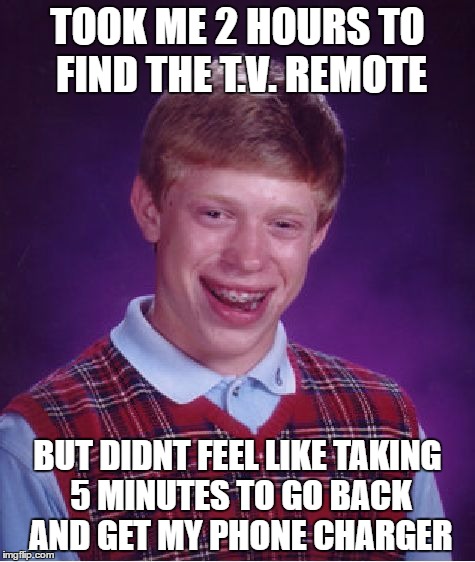 Bad Luck Brian Meme | TOOK ME 2 HOURS TO FIND THE T.V. REMOTE; BUT DIDNT FEEL LIKE TAKING 5 MINUTES TO GO BACK AND GET MY PHONE CHARGER | image tagged in memes,bad luck brian | made w/ Imgflip meme maker