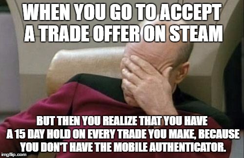 Captain Picard Facepalm Meme | WHEN YOU GO TO ACCEPT A TRADE OFFER ON STEAM; BUT THEN YOU REALIZE THAT YOU HAVE A 15 DAY HOLD ON EVERY TRADE YOU MAKE, BECAUSE YOU DON'T HAVE THE MOBILE AUTHENTICATOR. | image tagged in memes,captain picard facepalm | made w/ Imgflip meme maker
