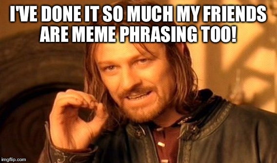 One Does Not Simply Meme | I'VE DONE IT SO MUCH MY FRIENDS ARE MEME PHRASING TOO! | image tagged in memes,one does not simply | made w/ Imgflip meme maker