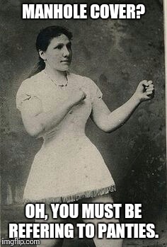 Overly manly woman | MANHOLE COVER? OH, YOU MUST BE REFERING TO PANTIES. | image tagged in vintage,overly manly woman,overly manly man | made w/ Imgflip meme maker