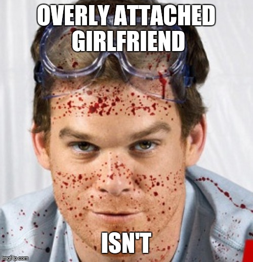 Dexter | OVERLY ATTACHED GIRLFRIEND; ISN'T | image tagged in dexter | made w/ Imgflip meme maker