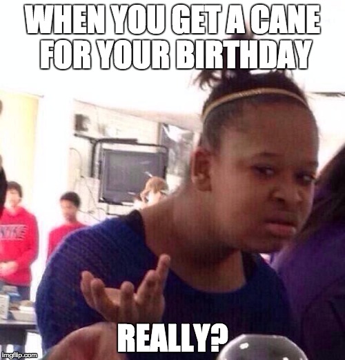 Black Girl Wat Meme | WHEN YOU GET A CANE FOR YOUR BIRTHDAY; REALLY? | image tagged in memes,black girl wat | made w/ Imgflip meme maker