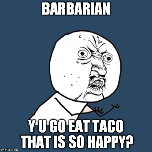 Y U No Meme | BARBARIAN Y U GO EAT TACO THAT IS SO HAPPY? | image tagged in memes,y u no | made w/ Imgflip meme maker