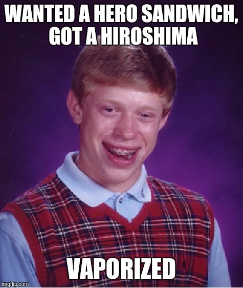 Bad Luck Brian Meme | WANTED A HERO SANDWICH, GOT A HIROSHIMA VAPORIZED | image tagged in memes,bad luck brian | made w/ Imgflip meme maker