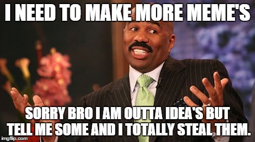 Steve Harvey | I NEED TO MAKE MORE MEME'S; SORRY BRO I AM OUTTA IDEA'S BUT TELL ME SOME AND I TOTALLY STEAL THEM. | image tagged in memes,steve harvey | made w/ Imgflip meme maker