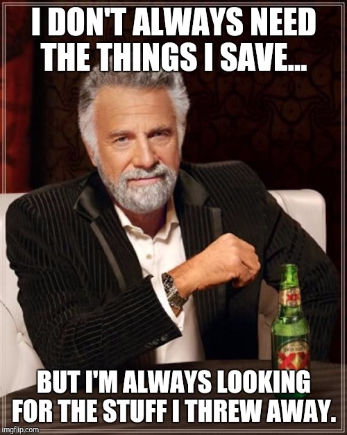 The Most Interesting Man In The World Meme | I DON'T ALWAYS NEED THE THINGS I SAVE... BUT I'M ALWAYS LOOKING FOR THE STUFF I THREW AWAY. | image tagged in memes,the most interesting man in the world | made w/ Imgflip meme maker