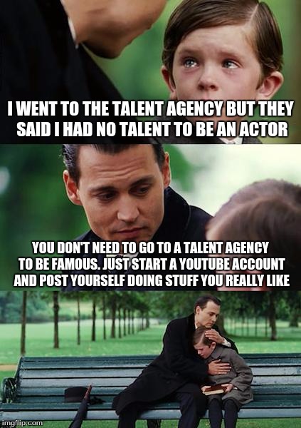 Thanks YouTube | I WENT TO THE TALENT AGENCY BUT THEY SAID I HAD NO TALENT TO BE AN ACTOR; YOU DON'T NEED TO GO TO A TALENT AGENCY TO BE FAMOUS. JUST START A YOUTUBE ACCOUNT AND POST YOURSELF DOING STUFF YOU REALLY LIKE | image tagged in memes,finding neverland,youtube,fame,johnny depp,markiplier | made w/ Imgflip meme maker