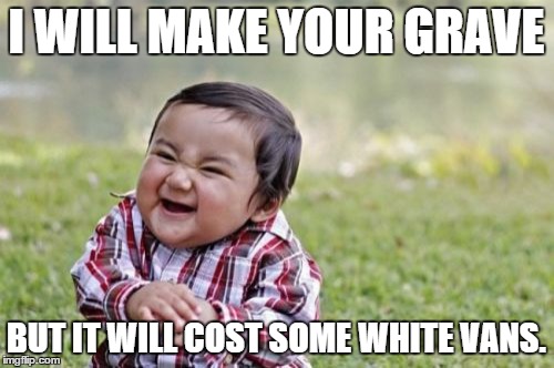 Evil Toddler Meme | I WILL MAKE YOUR GRAVE BUT IT WILL COST SOME WHITE VANS. | image tagged in memes,evil toddler | made w/ Imgflip meme maker