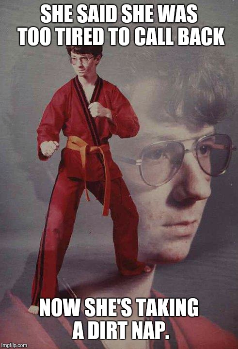 Karate Kyle | SHE SAID SHE WAS TOO TIRED TO CALL BACK; NOW SHE'S TAKING A DIRT NAP. | image tagged in memes,karate kyle | made w/ Imgflip meme maker