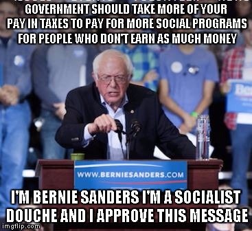 Crazy Bernie | GOVERNMENT SHOULD TAKE MORE OF YOUR PAY IN TAXES TO PAY FOR MORE SOCIAL PROGRAMS FOR PEOPLE WHO DON'T EARN AS MUCH MONEY I'M BERNIE SANDERS  | image tagged in crazy bernie | made w/ Imgflip meme maker