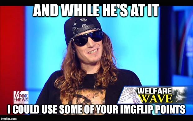 Welfare surfer | AND WHILE HE'S AT IT I COULD USE SOME OF YOUR IMGFLIP POINTS | image tagged in welfare surfer | made w/ Imgflip meme maker