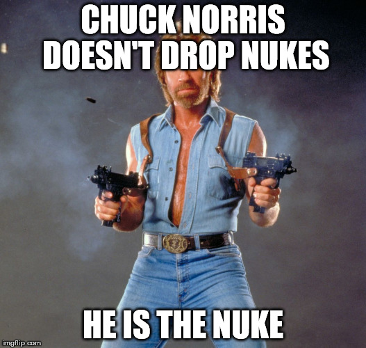 Chuck Norris Guns Meme | CHUCK NORRIS DOESN'T DROP NUKES; HE IS THE NUKE | image tagged in chuck norris | made w/ Imgflip meme maker