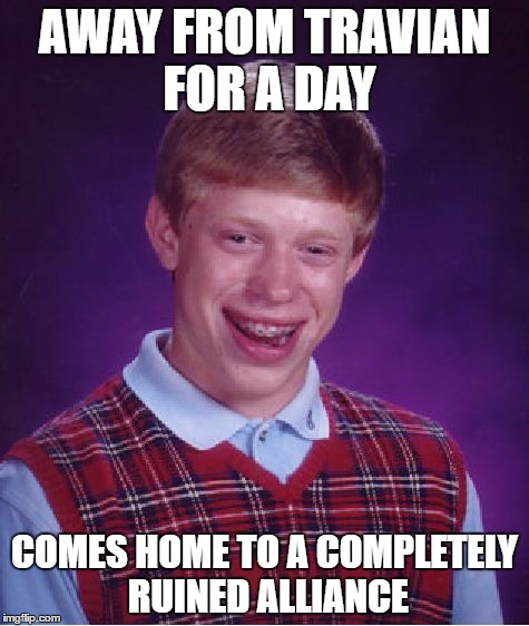 Bad Luck Brian Meme | AWAY FROM TRAVIAN FOR A DAY; COMES HOME TO A COMPLETELY RUINED ALLIANCE | image tagged in memes,bad luck brian | made w/ Imgflip meme maker