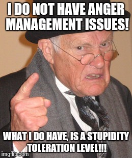 Back In My Day Meme | I DO NOT HAVE ANGER MANAGEMENT ISSUES! WHAT I DO HAVE, IS A STUPIDITY TOLERATION LEVEL!!! | image tagged in memes,back in my day | made w/ Imgflip meme maker