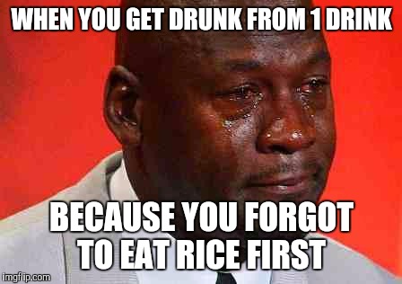 crying michael jordan | WHEN YOU GET DRUNK FROM 1 DRINK; BECAUSE YOU FORGOT TO EAT RICE FIRST | image tagged in crying michael jordan | made w/ Imgflip meme maker