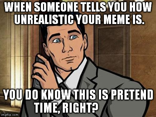 for real? | WHEN SOMEONE TELLS YOU HOW UNREALISTIC YOUR MEME IS. YOU DO KNOW THIS IS PRETEND TIME, RIGHT? | image tagged in archer | made w/ Imgflip meme maker