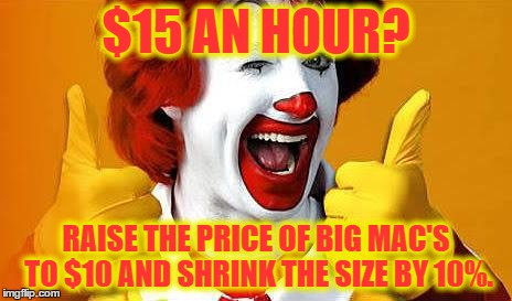 ronald McDonald | $15 AN HOUR? RAISE THE PRICE OF BIG MAC'S TO $10 AND SHRINK THE SIZE BY 10%. | image tagged in ronald mcdonald | made w/ Imgflip meme maker