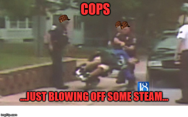 COPS | COPS; ...JUST BLOWING OFF SOME STEAM... | image tagged in what ya gonna do when they tipovr wheelchair | made w/ Imgflip meme maker