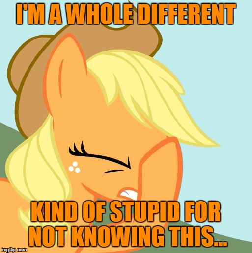 I'M A WHOLE DIFFERENT KIND OF STUPID FOR NOT KNOWING THIS... | image tagged in applejack facehoof | made w/ Imgflip meme maker