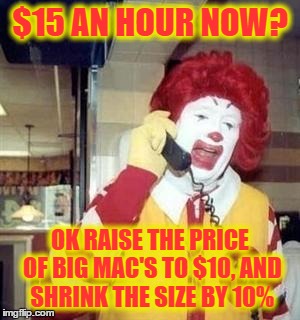 Ronald McDonald Temp | $15 AN HOUR NOW? OK RAISE THE PRICE OF BIG MAC'S TO $10, AND SHRINK THE SIZE BY 10% | image tagged in ronald mcdonald temp | made w/ Imgflip meme maker