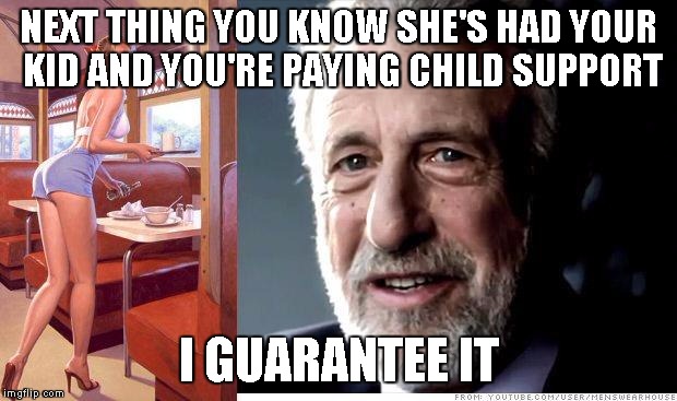 I guarantee it | NEXT THING YOU KNOW SHE'S HAD YOUR KID AND YOU'RE PAYING CHILD SUPPORT I GUARANTEE IT | image tagged in i guarantee it | made w/ Imgflip meme maker