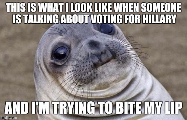 Awkward Moment Sealion | THIS IS WHAT I LOOK LIKE WHEN SOMEONE IS TALKING ABOUT VOTING FOR HILLARY; AND I'M TRYING TO BITE MY LIP | image tagged in memes,awkward moment sealion | made w/ Imgflip meme maker
