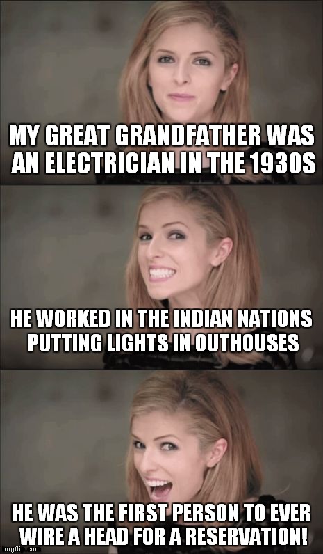 Wait for it... | MY GREAT GRANDFATHER WAS AN ELECTRICIAN IN THE 1930S; HE WORKED IN THE INDIAN NATIONS PUTTING LIGHTS IN OUTHOUSES; HE WAS THE FIRST PERSON TO EVER WIRE A HEAD FOR A RESERVATION! | image tagged in memes,bad pun anna kendrick | made w/ Imgflip meme maker