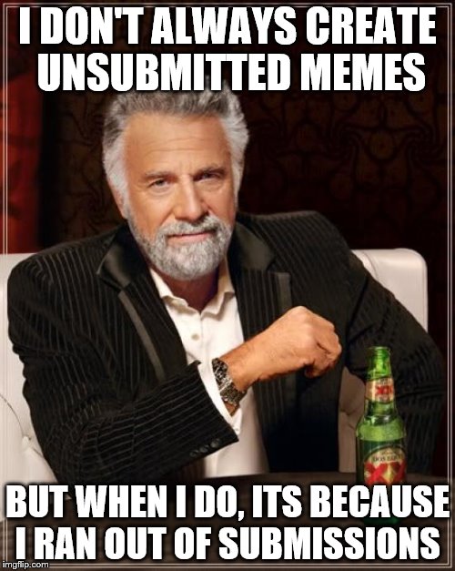 The Most Interesting Man In The World Meme | I DON'T ALWAYS CREATE UNSUBMITTED MEMES; BUT WHEN I DO, ITS BECAUSE I RAN OUT OF SUBMISSIONS | image tagged in memes,the most interesting man in the world | made w/ Imgflip meme maker