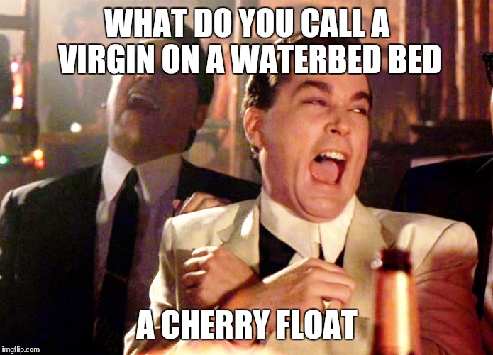 Good Fellas Hilarious Meme | WHAT DO YOU CALL A VIRGIN ON A WATERBED BED; A CHERRY FLOAT | image tagged in memes,good fellas hilarious | made w/ Imgflip meme maker