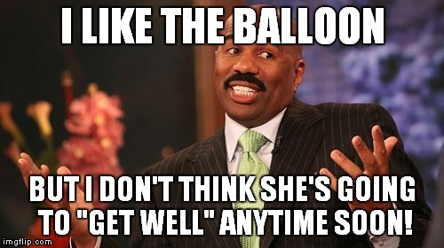 Steve Harvey Meme | I LIKE THE BALLOON BUT I DON'T THINK SHE'S GOING TO "GET WELL" ANYTIME SOON! | image tagged in memes,steve harvey | made w/ Imgflip meme maker