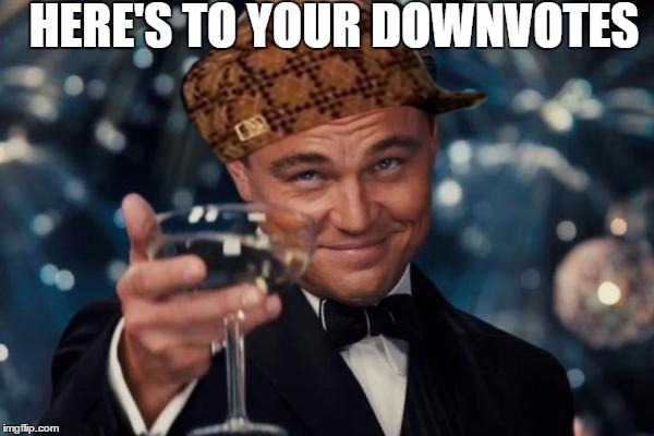 To those cats asking for upvotes... | HERE'S TO YOUR DOWNVOTES | image tagged in memes,leonardo dicaprio cheers,scumbag,downvote | made w/ Imgflip meme maker