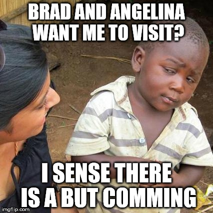 Third World Skeptical Kid Meme | BRAD AND ANGELINA WANT ME TO VISIT? I SENSE THERE IS A BUT COMMING | image tagged in memes,third world skeptical kid | made w/ Imgflip meme maker