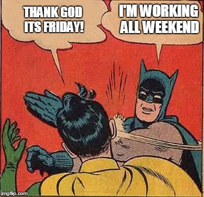 Batman Slapping Robin Meme | I'M WORKING ALL WEEKEND; THANK GOD ITS FRIDAY! | image tagged in memes,batman slapping robin | made w/ Imgflip meme maker