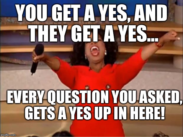 Oprah You Get A Meme | YOU GET A YES, AND THEY GET A YES... EVERY QUESTION YOU ASKED, GETS A YES UP IN HERE! | image tagged in memes,oprah you get a | made w/ Imgflip meme maker