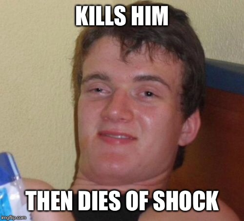 10 Guy Meme | KILLS HIM THEN DIES OF SHOCK | image tagged in memes,10 guy | made w/ Imgflip meme maker