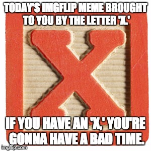 Figured ImgFlip could have some sponsors. | TODAY'S IMGFLIP MEME BROUGHT TO YOU BY THE LETTER 'X.'; IF YOU HAVE AN 'X,' YOU'RE GONNA HAVE A BAD TIME. | image tagged in gonna have a bad time | made w/ Imgflip meme maker