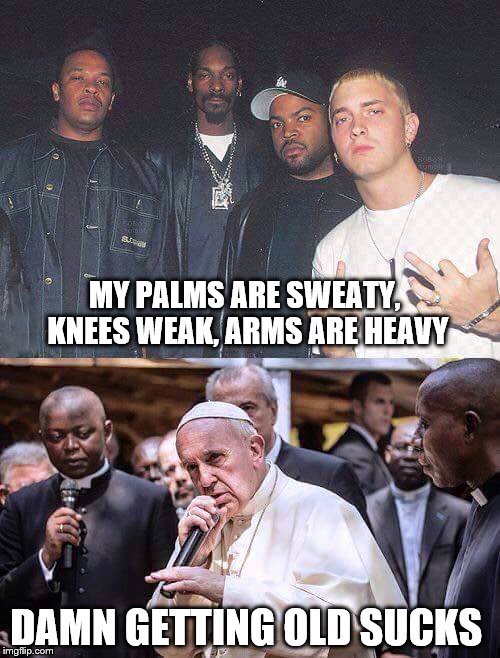 The Years, They Have Not Been Kind To Me | MY PALMS ARE SWEATY, KNEES WEAK, ARMS ARE HEAVY; DAMN GETTING OLD SUCKS | image tagged in memes,pope,rapper | made w/ Imgflip meme maker