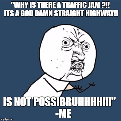 Y U No Meme | "WHY IS THERE A TRAFFIC JAM ?!! ITS A GO***AMN STRAIGHT HIGHWAY!! IS NOT POSSIBRUHHHH!!!"
   -ME | image tagged in memes,y u no | made w/ Imgflip meme maker