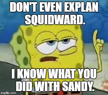 I'll Have You Know Spongebob | DON'T EVEN EXPLAN SQUIDWARD. I KNOW WHAT YOU DID WITH SANDY. | image tagged in memes,ill have you know spongebob | made w/ Imgflip meme maker