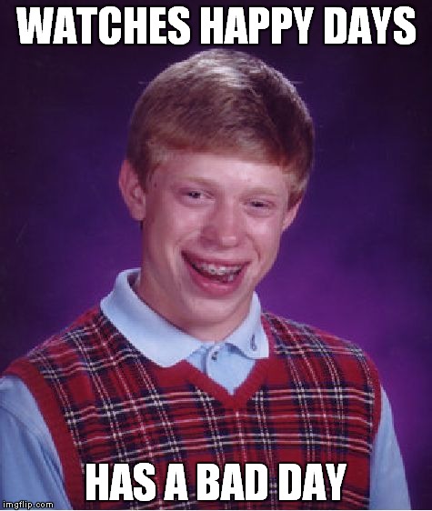 Bad Luck Brian Meme | WATCHES HAPPY DAYS; HAS A BAD DAY | image tagged in memes,bad luck brian | made w/ Imgflip meme maker