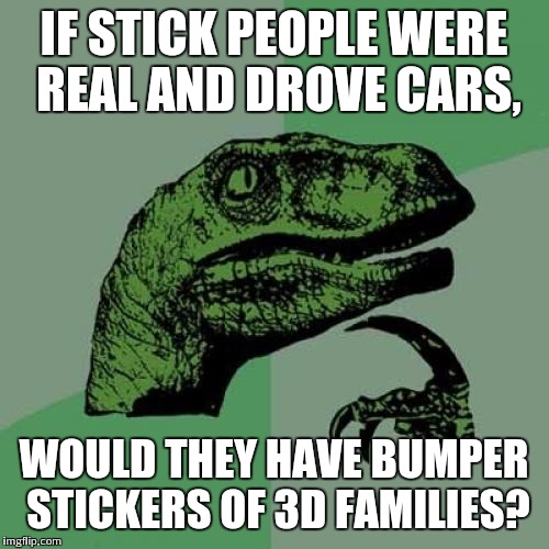 Philosoraptor | IF STICK PEOPLE WERE REAL AND DROVE CARS, WOULD THEY HAVE BUMPER STICKERS OF 3D FAMILIES? | image tagged in memes,philosoraptor | made w/ Imgflip meme maker
