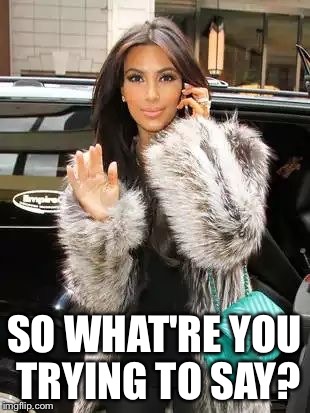 Kim Kardashian On Cell | SO WHAT'RE YOU TRYING TO SAY? | image tagged in kim kardashian on cell | made w/ Imgflip meme maker