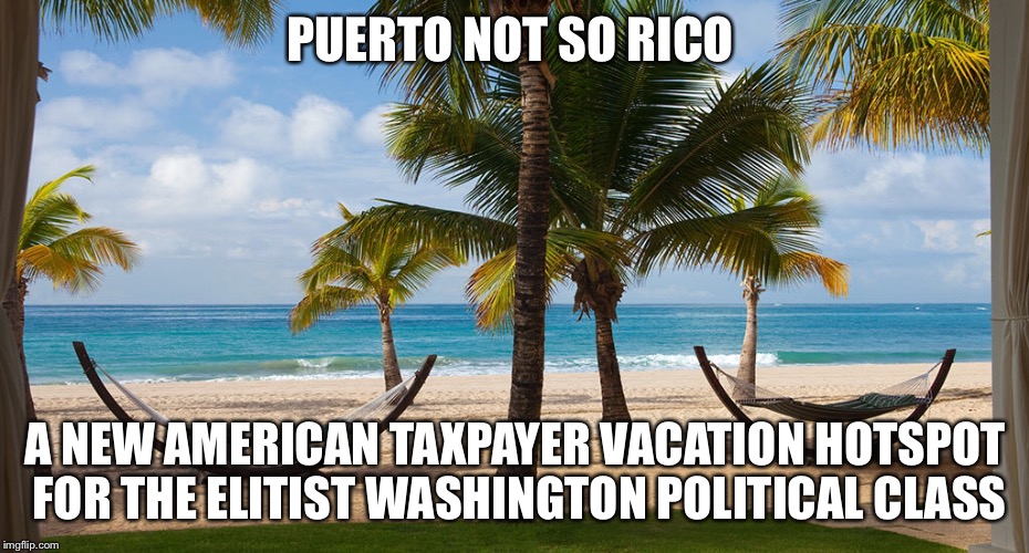 Puerto Rico Isn't A Bailout It's Really Just An American Taxpayer Politician Time Share   | PUERTO NOT SO RICO; A NEW AMERICAN TAXPAYER VACATION HOTSPOT FOR THE ELITIST WASHINGTON POLITICAL CLASS | image tagged in puerto rico,politicians,paul ryan,barack obama,taxes,political meme | made w/ Imgflip meme maker