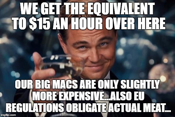 Leonardo Dicaprio Cheers Meme | WE GET THE EQUIVALENT TO $15 AN HOUR OVER HERE OUR BIG MACS ARE ONLY SLIGHTLY MORE EXPENSIVE...ALSO EU REGULATIONS OBLIGATE ACTUAL MEAT... | image tagged in memes,leonardo dicaprio cheers | made w/ Imgflip meme maker