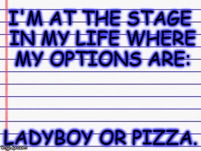 Honest letter | I'M AT THE STAGE IN MY LIFE WHERE MY OPTIONS ARE:; LADYBOY OR PIZZA. | image tagged in honest letter | made w/ Imgflip meme maker