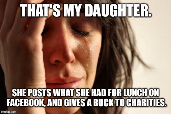 First World Problems Meme | THAT'S MY DAUGHTER. SHE POSTS WHAT SHE HAD FOR LUNCH ON FACEBOOK, AND GIVES A BUCK TO CHARITIES. | image tagged in memes,first world problems | made w/ Imgflip meme maker