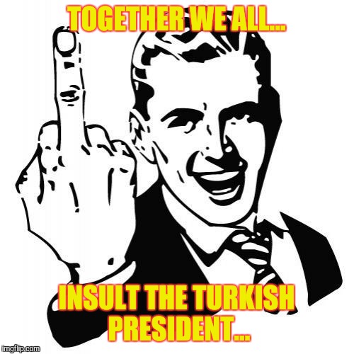 Middle finger man | TOGETHER WE ALL... INSULT THE TURKISH PRESIDENT... | image tagged in middle finger man | made w/ Imgflip meme maker