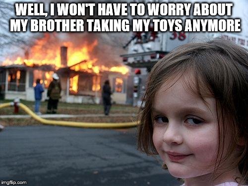 Disaster Girl | WELL, I WON'T HAVE TO WORRY ABOUT MY BROTHER TAKING MY TOYS ANYMORE | image tagged in memes,disaster girl | made w/ Imgflip meme maker