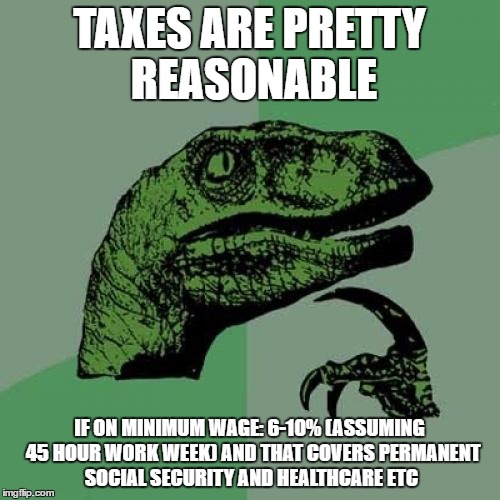 Philosoraptor Meme | TAXES ARE PRETTY REASONABLE IF ON MINIMUM WAGE: 6-10% (ASSUMING  45 HOUR WORK WEEK) AND THAT COVERS PERMANENT SOCIAL SECURITY AND HEALTHCARE | image tagged in memes,philosoraptor | made w/ Imgflip meme maker